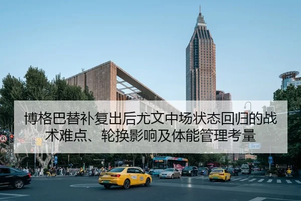 博格巴替补复出后尤文中场状态回归的战术难点、轮换影响及体能管理考量