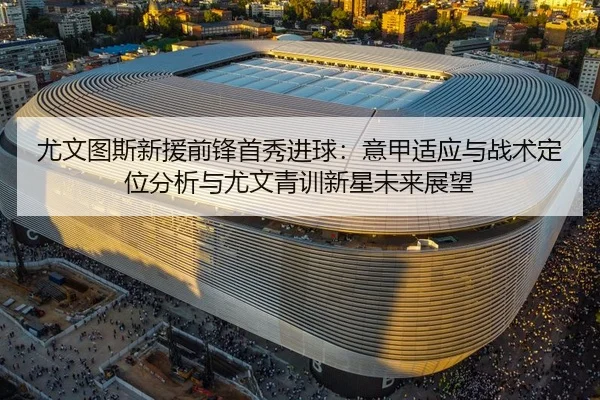 尤文图斯新援前锋首秀进球：意甲适应与战术定位分析与尤文青训新星未来展望